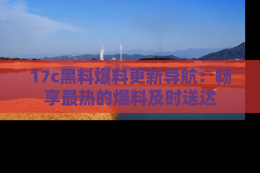 17c黑料爆料更新导航：畅享最热的爆料及时送达