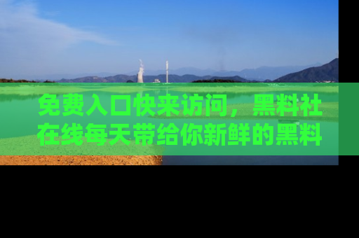 免费入口快来访问,黑料社在线每天带给你新鲜的黑料事件!