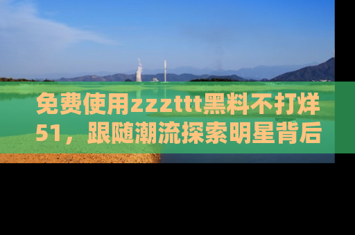 免费使用zzzttt黑料不打烊51,跟随潮流探索明星背后的故事,瘾君子必看!
