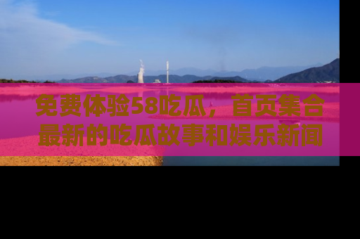 免费体验58吃瓜，首页集合最新的吃瓜故事和娱乐新闻，让你不再错过任何热点！