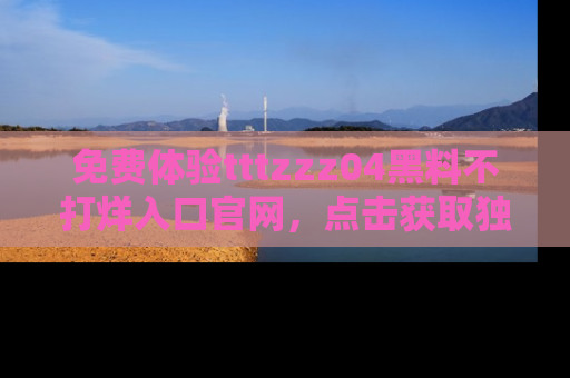 免费体验tttzzz04黑料不打烊入口官网，点击获取独家链接吧