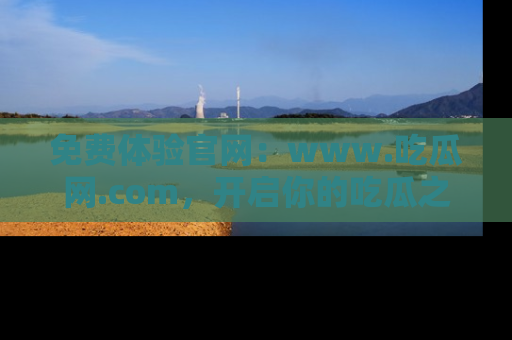 免费体验官网：www.吃瓜网.com，开启你的吃瓜之旅