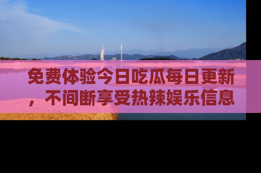 免费体验今日吃瓜每日更新，不间断享受热辣娱乐信息！