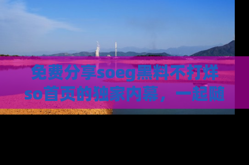 免费分享soeg黑料不打烊so首页的独家内幕,一起随时吃瓜吧!