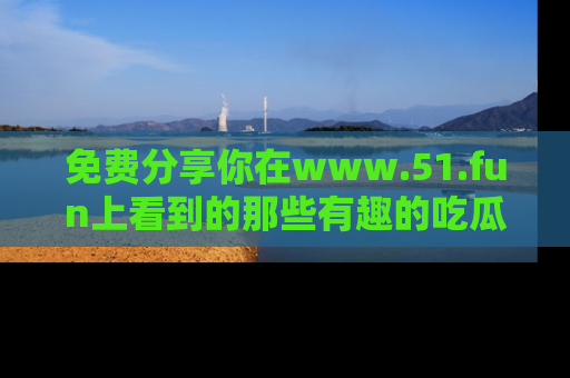 免费分享你在www.51.fun上看到的那些有趣的吃瓜趣闻吧!