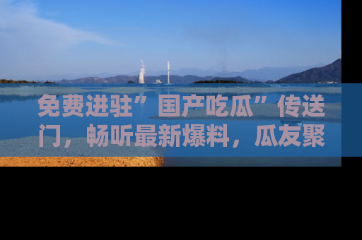 免费进驻”国产吃瓜”传送门，畅听最新爆料，瓜友聚集地等你！