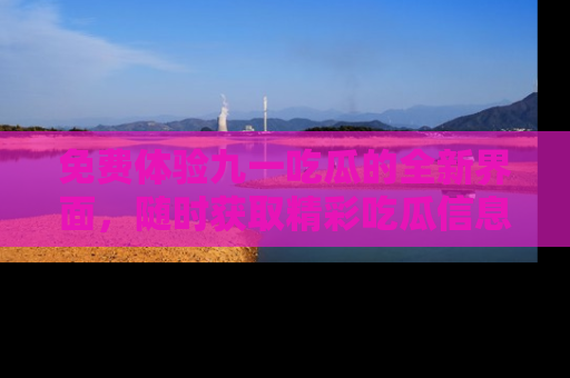 免费体验九一吃瓜的全新界面，随时获取精彩吃瓜信息！