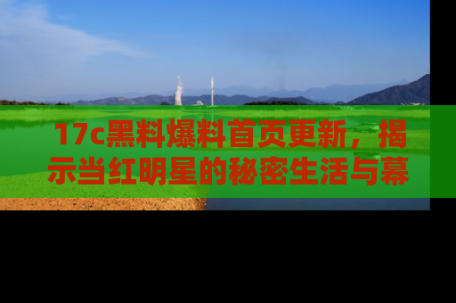 17c黑料爆料首页更新，揭示当红明星的秘密生活与幕后故事