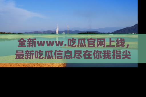 全新www.吃瓜官网上线，最新吃瓜信息尽在你我指尖！
