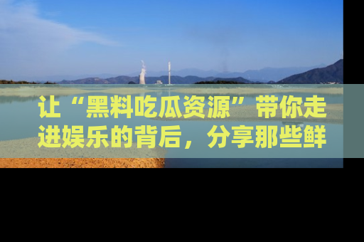 让“黑料吃瓜资源”带你走进娱乐的背后,分享那些鲜为人知的黑料,成为吃瓜界的资深玩家!