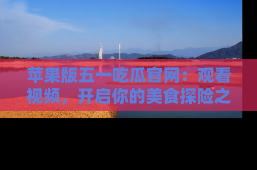 苹果版五一吃瓜官网：观看视频，开启你的美食探险之旅!