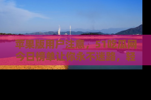 苹果版用户注意，51吃瓜网今日榜单让你永不迷路，轻松吃瓜！