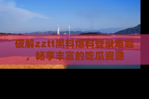 破解zztt黑料爆料登录难题，畅享丰富的吃瓜资源