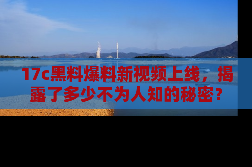 17c黑料爆料新视频上线，揭露了多少不为人知的秘密？