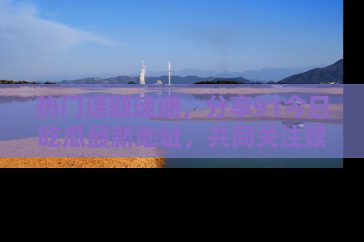 热门话题速递,分享91今日吃瓜最新地址,共同关注娱乐圈的风云变幻!