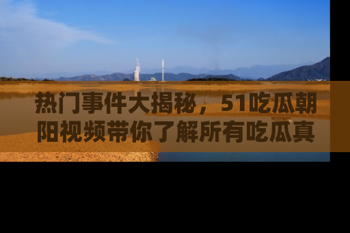 热门事件大揭秘，51吃瓜朝阳视频带你了解所有吃瓜真相