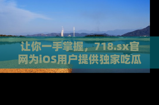 让你一手掌握,718.sx官网为iOS用户提供独家吃瓜内容!