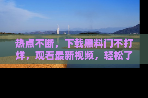 热点不断,下载黑料门不打烊,观看最新视频,轻松了解娱乐八卦!