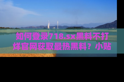 如何登录718.sx黑料不打烊官网获取最热黑料？小贴士带你快速上手！