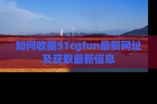 如何收藏51cgfun最新网址及获取最新信息