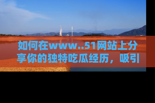 如何在www..51网站上分享你的独特吃瓜经历，吸引更多用户关注