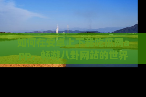如何在安卓上下载吃瓜网app,畅游八卦网站的世界