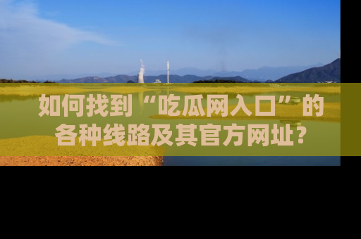 如何找到“吃瓜网入口”的各种线路及其官方网址?
