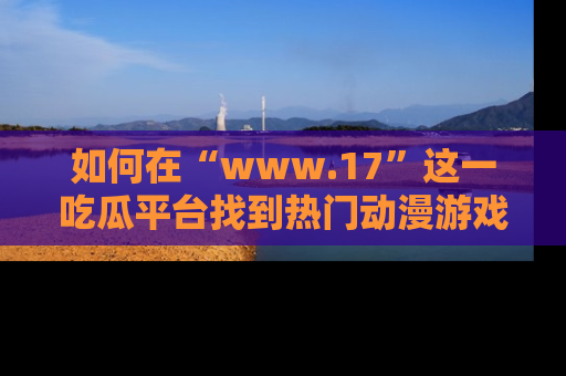 如何在“www.17”这一吃瓜平台找到热门动漫游戏风格的链接？