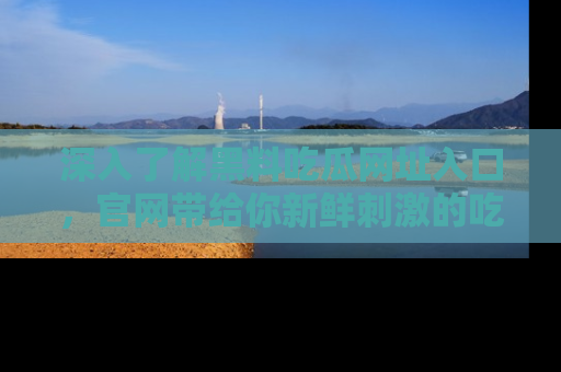 深入了解黑料吃瓜网址入口,官网带给你新鲜刺激的吃瓜体验!