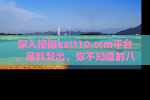 深入挖掘zztt10.ccm平台,黑料频出,你不知道的八卦尽在其中!