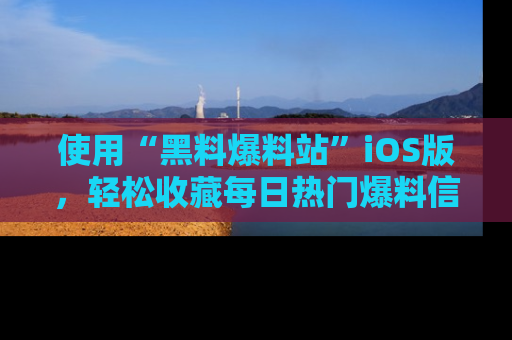 使用“黑料爆料站”iOS版,轻松收藏每日热门爆料信息!