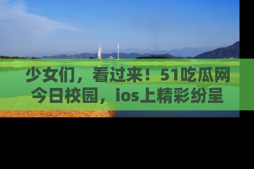少女们,看过来!51吃瓜网今日校园,ios上精彩纷呈!