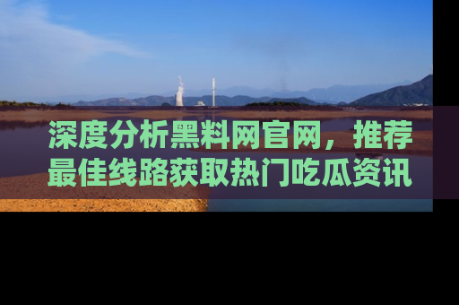 深度分析黑料网官网,推荐最佳线路获取热门吃瓜资讯
