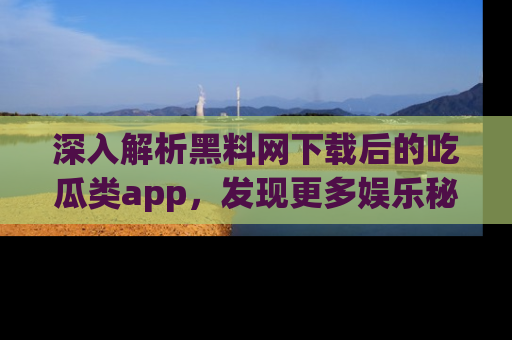 深入解析黑料网下载后的吃瓜类app,发现更多娱乐秘密