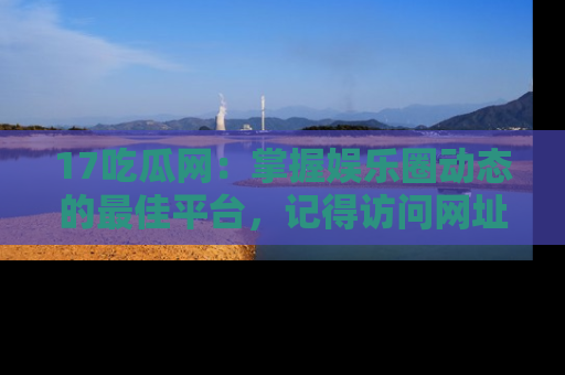 17吃瓜网：掌握娱乐圈动态的最佳平台，记得访问网址获取新鲜资讯！