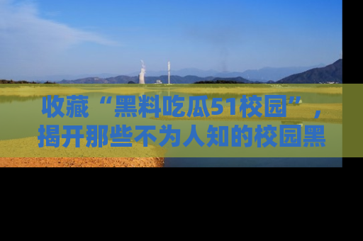 收藏“黑料吃瓜51校园”,揭开那些不为人知的校园黑幕!