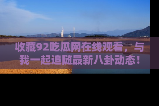 收藏92吃瓜网在线观看,与我一起追随最新八卦动态!