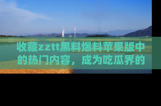 收藏zztt黑料爆料苹果版中的热门内容,成为吃瓜界的资深玩家!