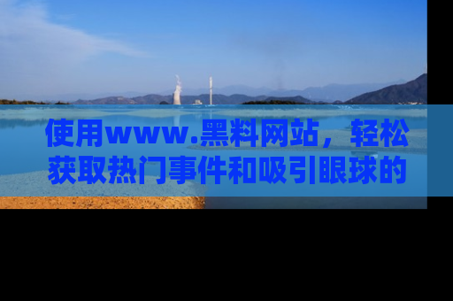 使用www.黑料网站,轻松获取热门事件和吸引眼球的黑料