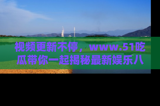 视频更新不停,www.51吃瓜带你一起揭秘最新娱乐八卦,畅享信息盛宴!