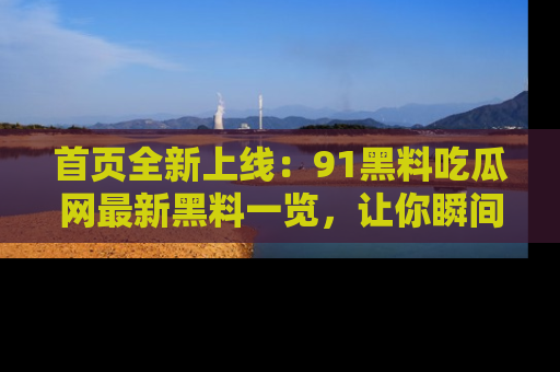 首页全新上线:91黑料吃瓜网最新黑料一览,让你瞬间掌握