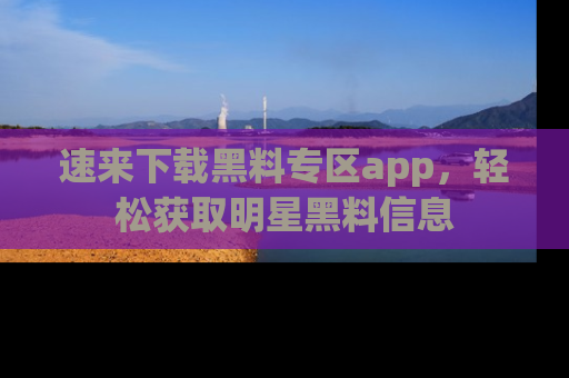 速来下载黑料专区app,轻松获取明星黑料信息