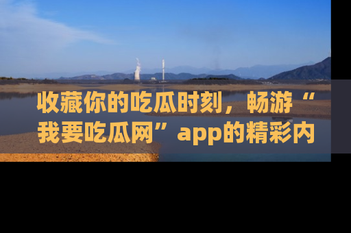 收藏你的吃瓜时刻,畅游“我要吃瓜网”app的精彩内容