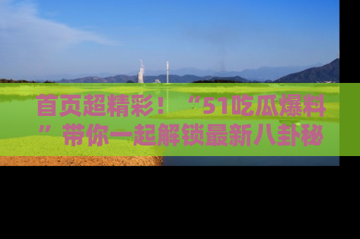 首页超精彩!“51吃瓜爆料”带你一起解锁最新八卦秘闻!