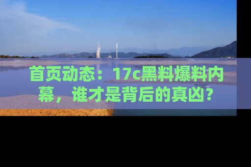 首页动态:17c黑料爆料内幕,谁才是背后的真凶?