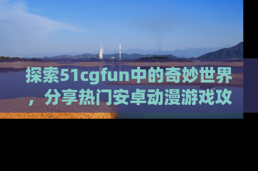 探索51cgfun中的奇妙世界,分享热门安卓动漫游戏攻略!