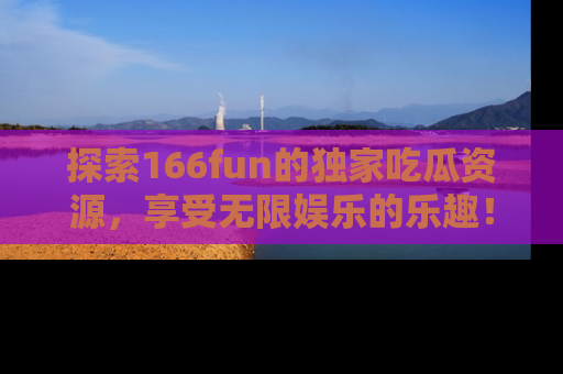 探索166fun的独家吃瓜资源,享受无限娱乐的乐趣!