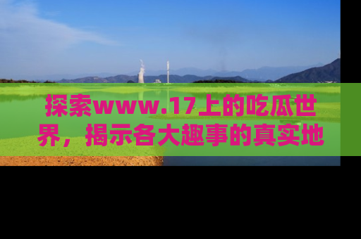 探索www.17上的吃瓜世界,揭示各大趣事的真实地址