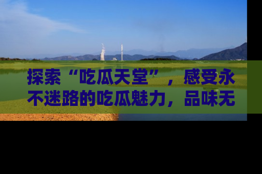 探索“吃瓜天堂”,感受永不迷路的吃瓜魅力,品味无尽的美食!