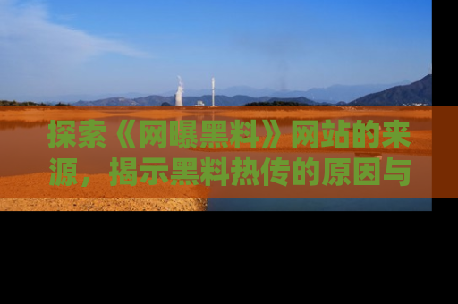 探索《网曝黑料》网站的来源,揭示黑料热传的原因与影响